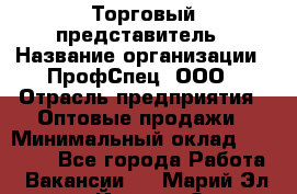 Торговый представитель › Название организации ­ ПрофСпец, ООО › Отрасль предприятия ­ Оптовые продажи › Минимальный оклад ­ 20 000 - Все города Работа » Вакансии   . Марий Эл респ.,Йошкар-Ола г.